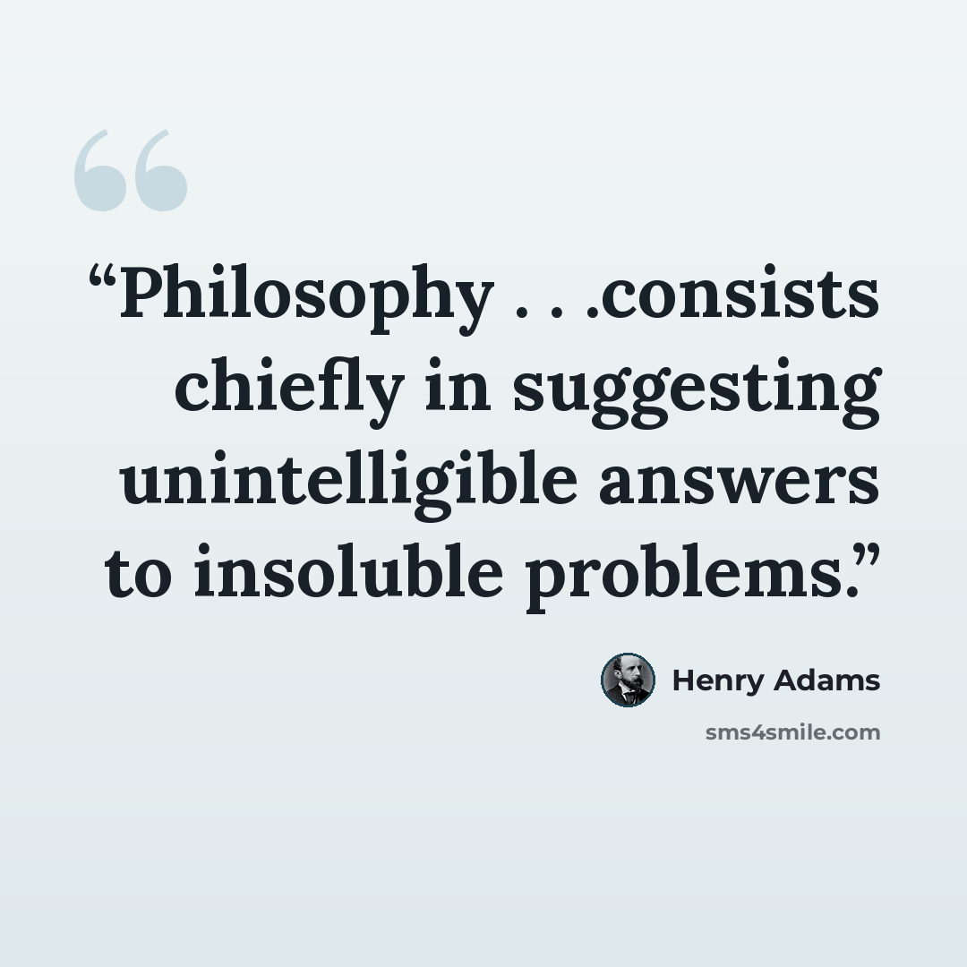 “Philosophy . . .consists chiefly in suggesting unintelligible answers to insoluble problems.” quote by Henry Adams