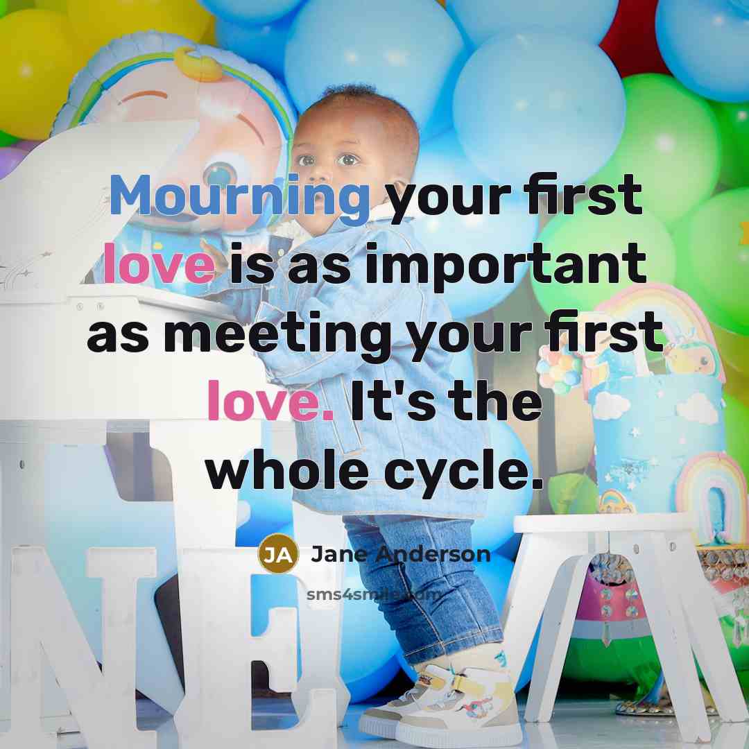 “Mourning your first love is as important as meeting your first love. It's the whole cycle.” quote by Jane Anderson