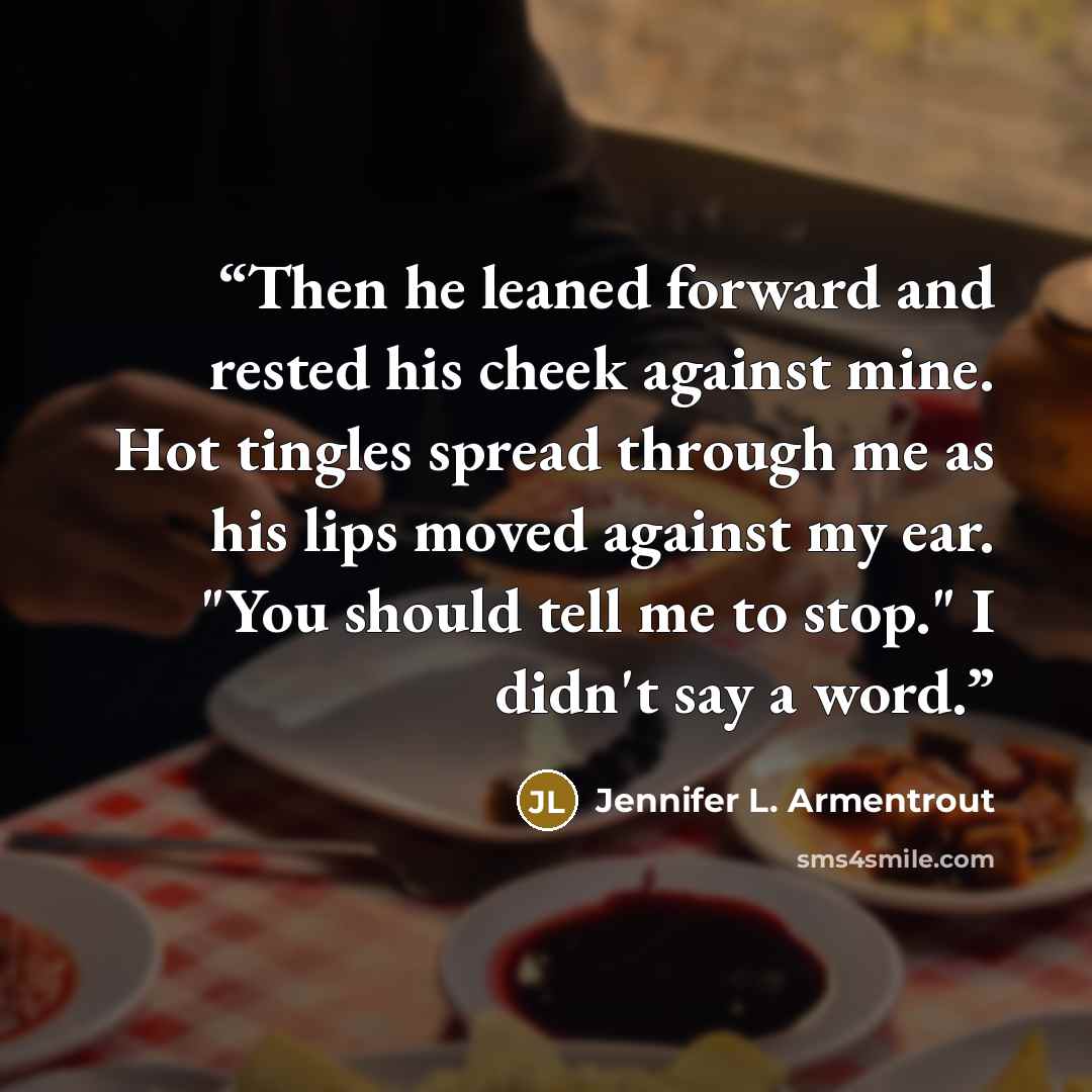 “Then he leaned forward and rested his cheek against mine. Hot tingles spread through me as his lips moved against my ear. "You should tell me to stop." I didn't say a word.” quote by Jennifer L. Armentrout