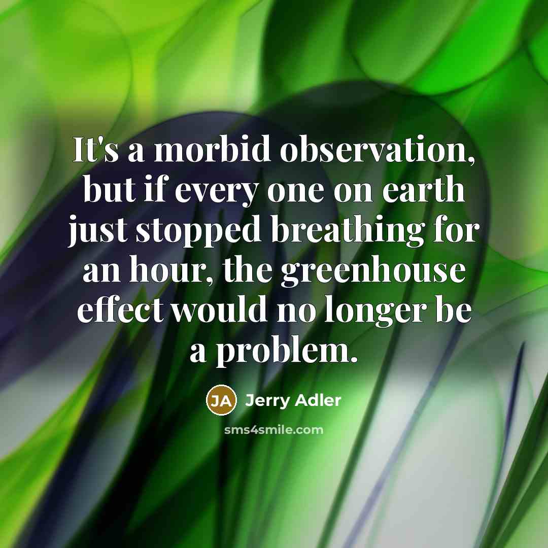“It's a morbid observation, but if every one on earth just stopped breathing for an hour, the greenhouse effect would no longer be a problem.” quote by Jerry Adler