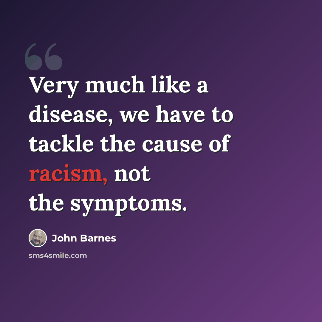 “Very much like a disease, we have to tackle the cause of racism, not the symptoms.” quote by John Barnes