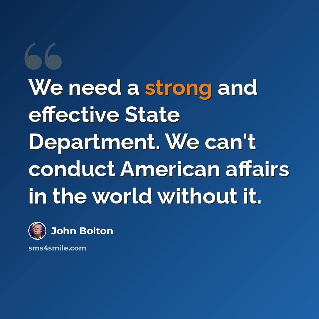 “We need a strong and effective State Department. We can't conduct American affairs in the world without it.” quote by John Bolton