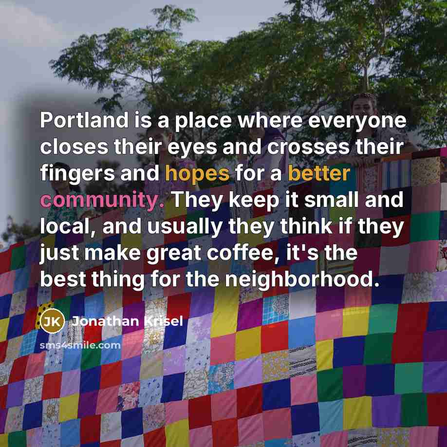 “Portland is a place where everyone closes their eyes and crosses their fingers and hopes for a better community. They keep it small and local, and usually they think if they just make great coffee, it's the best thing for the neighborhood.” quote by Jonathan Krisel