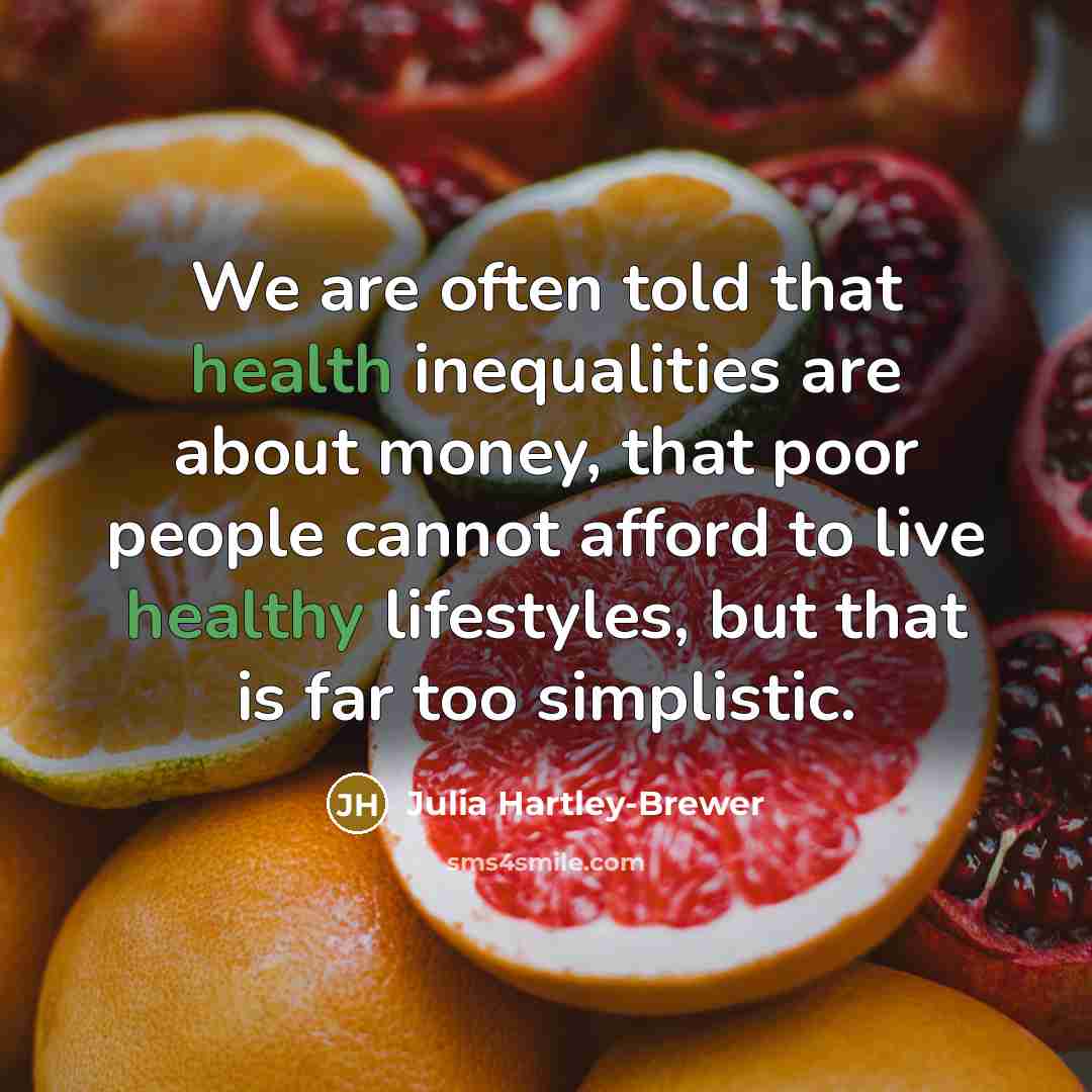 “We are often told that health inequalities are about money, that poor people cannot afford to live healthy lifestyles, but that is far too simplistic.” quote by Julia Hartley-Brewer