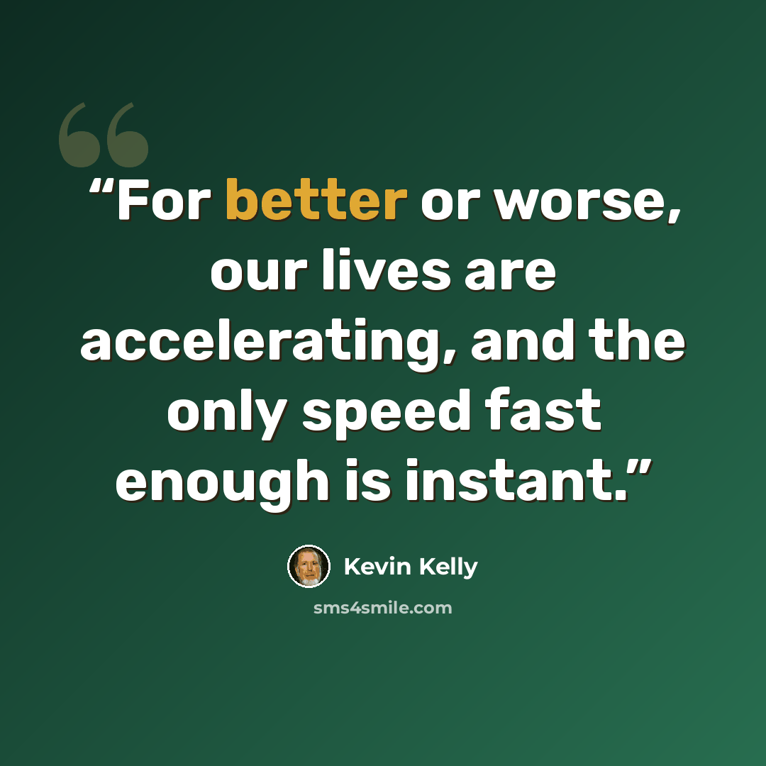 “For better or worse, our lives are accelerating, and the only speed fast enough is instant.” quote by Kevin Kelly