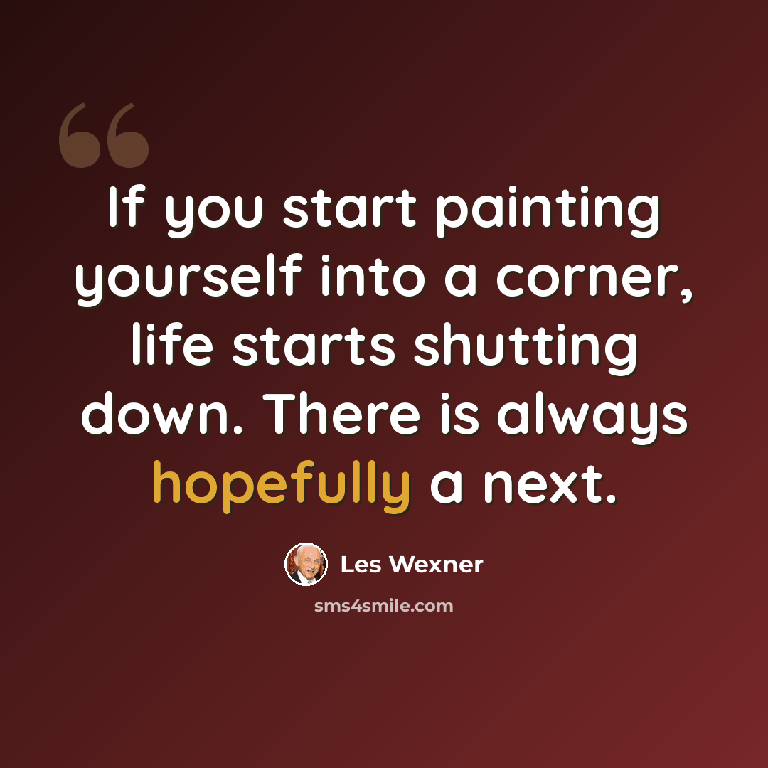 “If you start painting yourself into a corner, life starts shutting down. There is always hopefully a next.” quote by Les Wexner