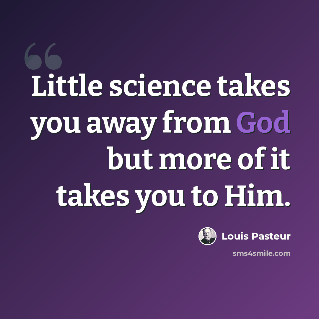 “Little science takes you away from God but more of it takes you to Him.” quote by Louis Pasteur