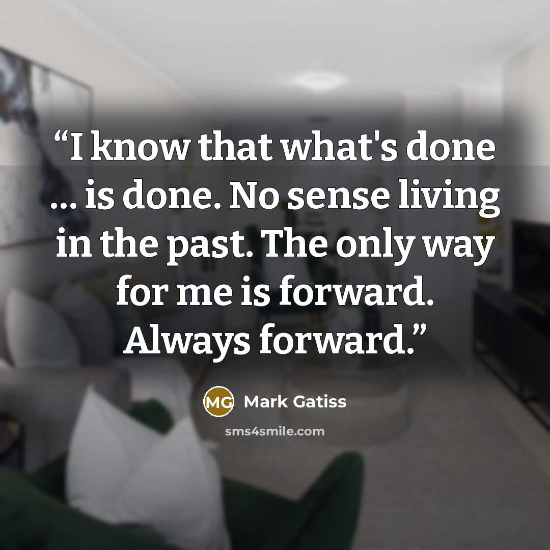 “I know that what's done … is done. No sense living in the past. The only way for me is forward. Always forward.” quote by Mark Gatiss