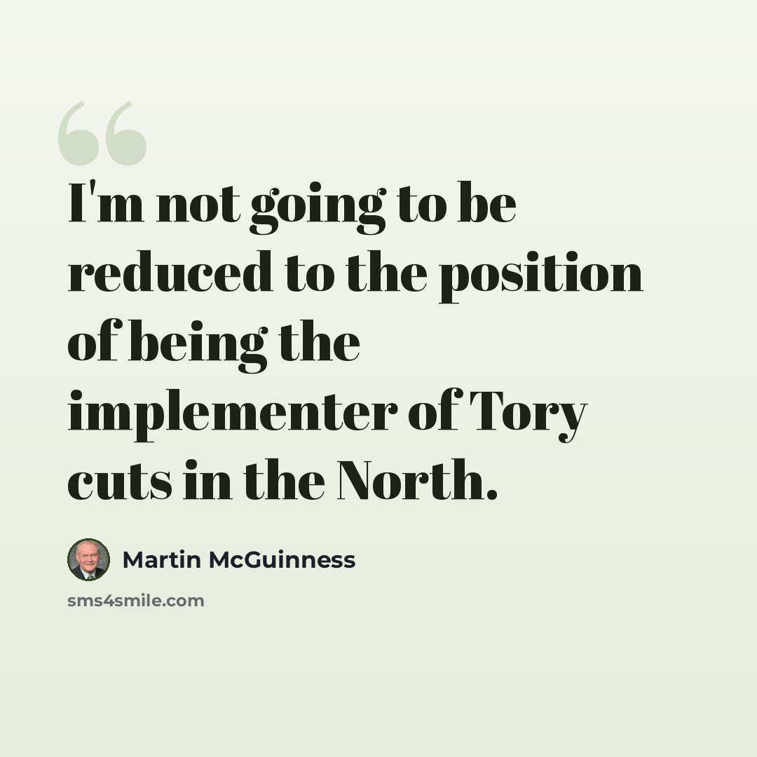 “I'm not going to be reduced to the position of being the implementer of Tory cuts in the North.” quote by Martin McGuinness