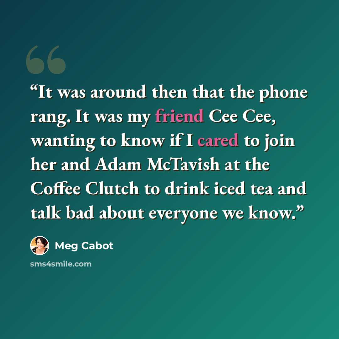 “It was around then that the phone rang. It was my friend Cee Cee, wanting to know if I cared to join her and Adam McTavish at the Coffee Clutch to drink iced tea and talk bad about everyone we know.” quote by Meg Cabot