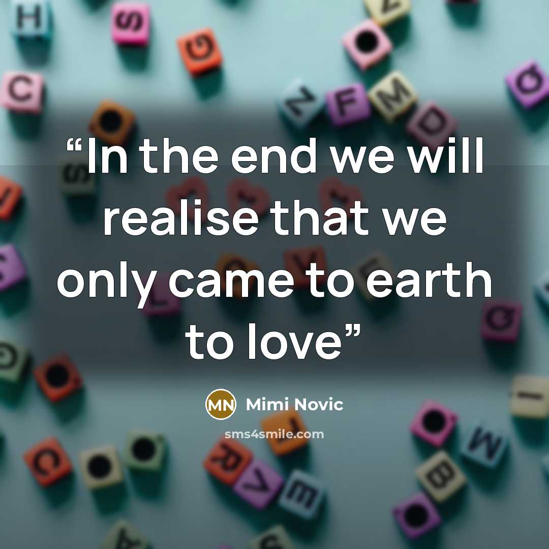 “In the end we will realise that we only came to earth to love” quote by Mimi Novic