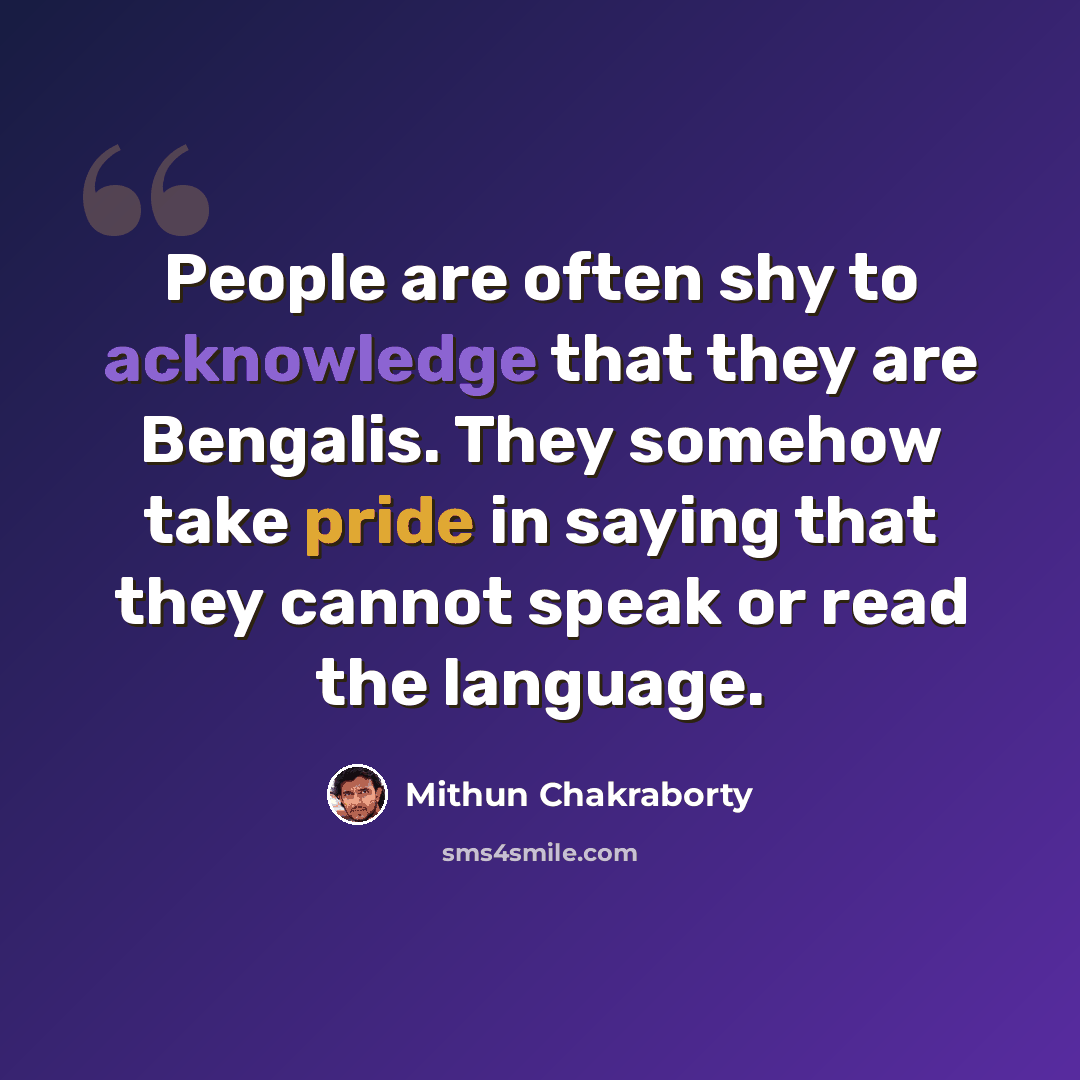 “People are often shy to acknowledge that they are Bengalis. They somehow take pride in saying that they cannot speak or read the language.” quote by Mithun Chakraborty
