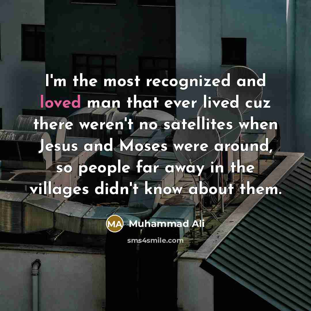 “I'm the most recognized and loved man that ever lived cuz there weren't no satellites when Jesus and Moses were around, so people far away in the villages didn't know about them.” quote by Muhammad Ali