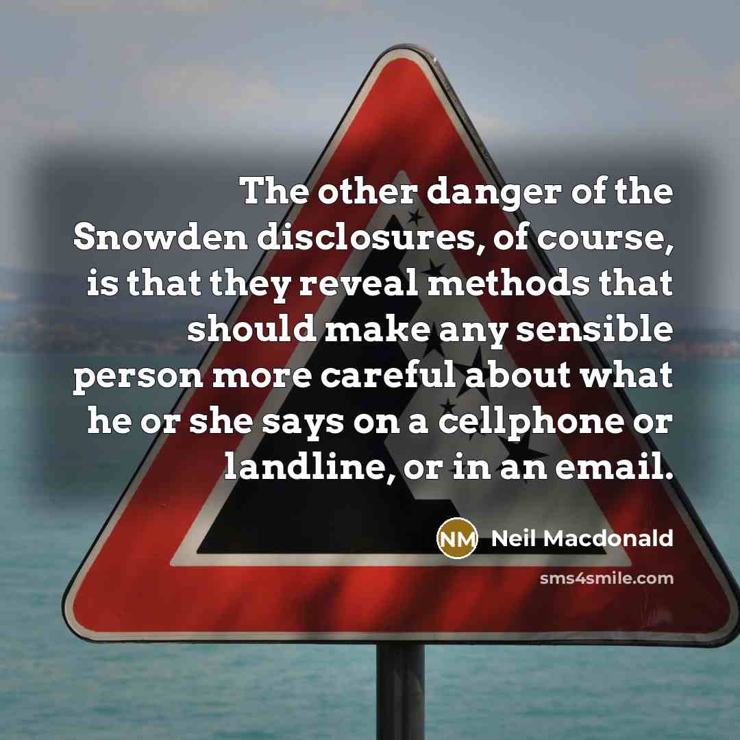 “The other danger of the Snowden disclosures, of course, is that they reveal methods that should make any sensible person more careful about what he or she says on a cellphone or landline, or in an email.” quote by Neil Macdonald