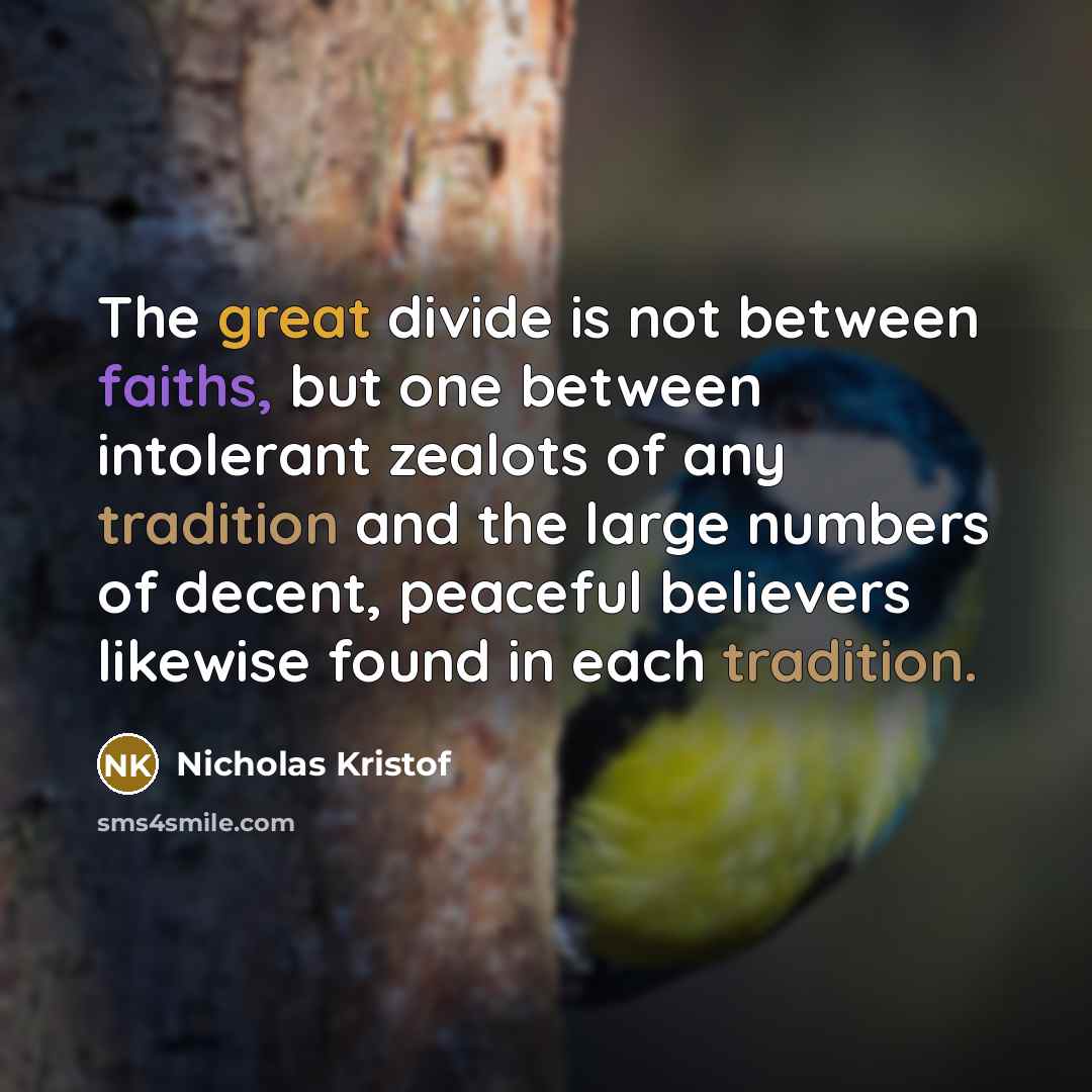 “The great divide is not between faiths, but one between intolerant zealots of any tradition and the large numbers of decent, peaceful believers likewise found in each tradition.” quote by Nicholas Kristof