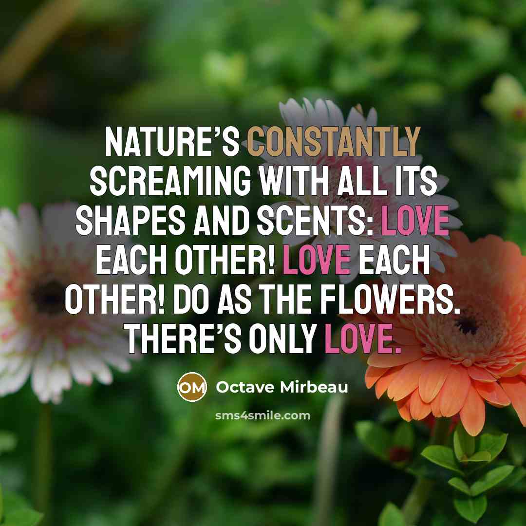 “Nature’s constantly screaming with all its shapes and scents: love each other! Love each other! Do as the flowers. There’s only love.” quote by Octave Mirbeau