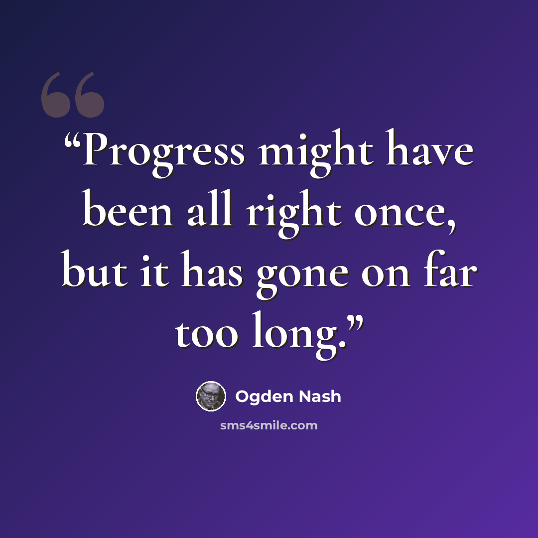 “Progress might have been all right once, but it has gone on far too long.” quote by Ogden Nash