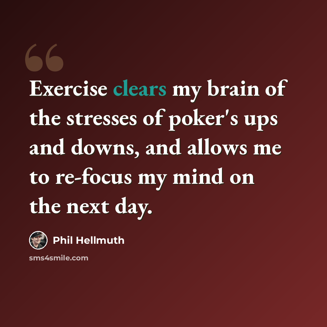 “Exercise clears my brain of the stresses of poker's ups and downs, and allows me to re-focus my mind on the next day.” quote by Phil Hellmuth
