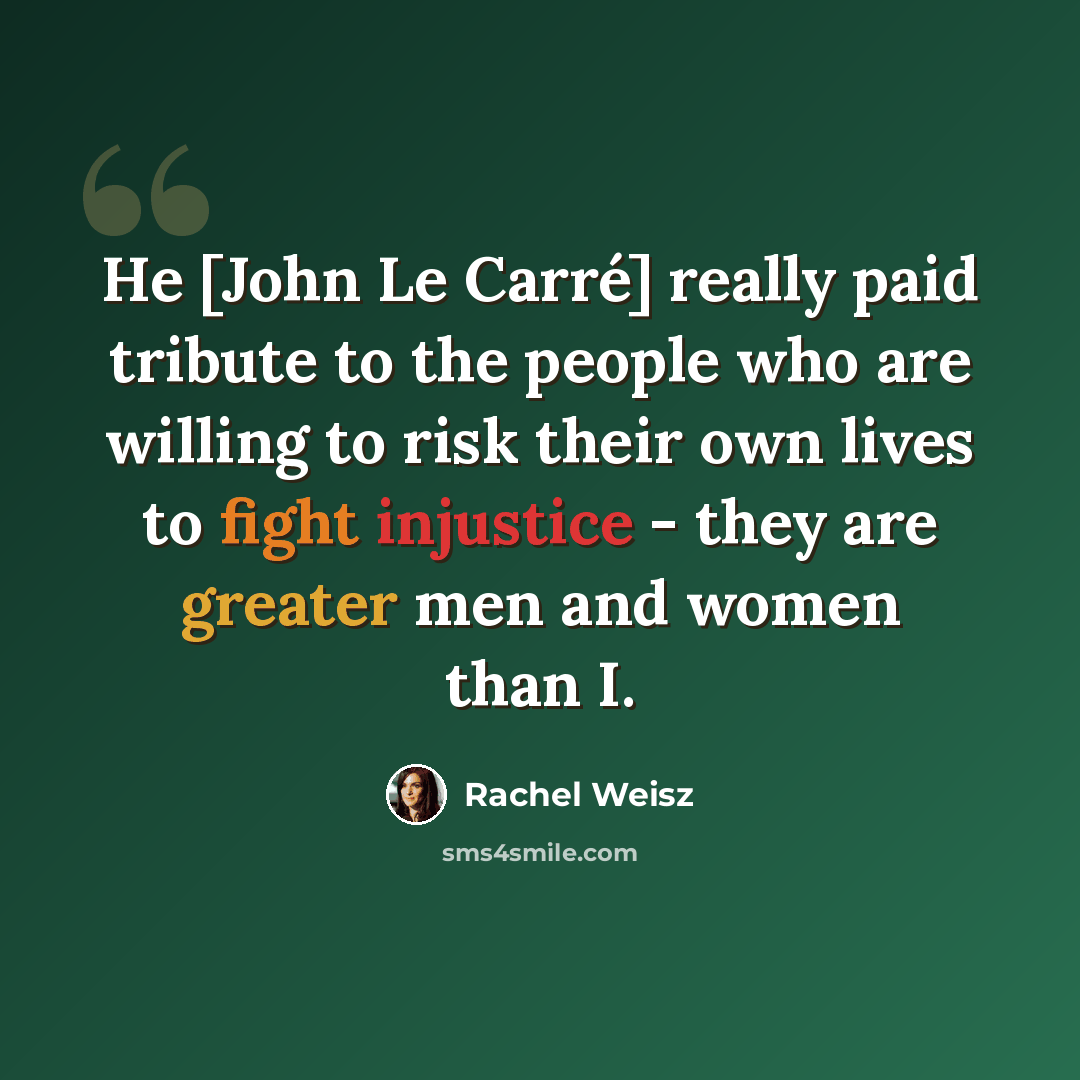“He [John Le Carré] really paid tribute to the people who are willing to risk their own lives to fight injustice - they are greater men and women than I.” quote by Rachel Weisz