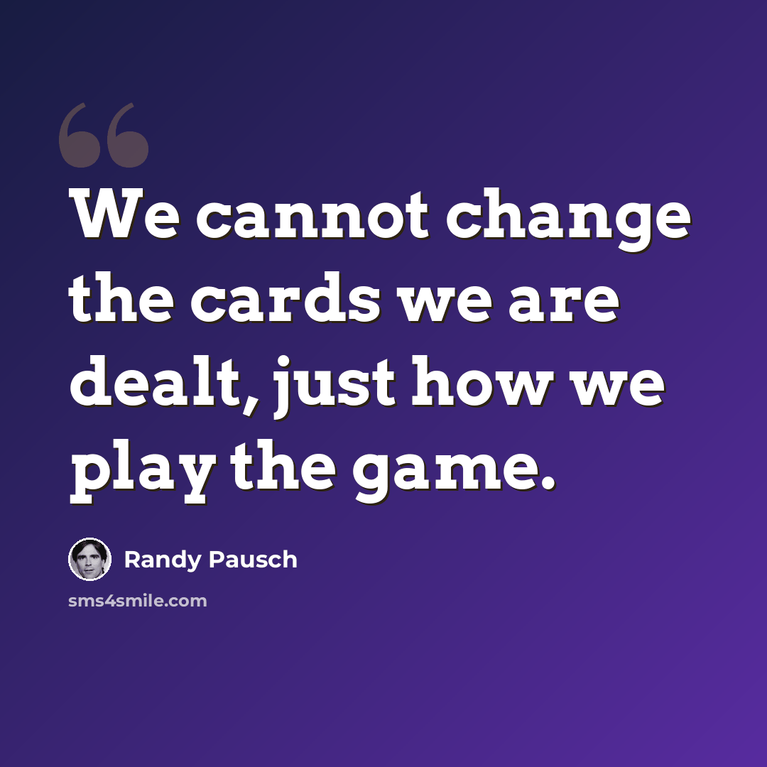 “We cannot change the cards we are dealt, just how we play the game.” quote by Randy Pausch