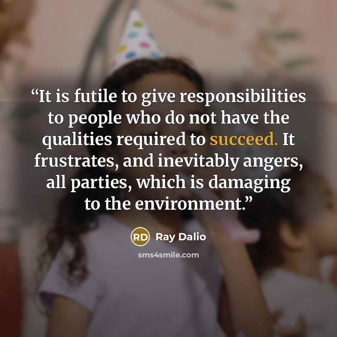 “It is futile to give responsibilities to people who do not have the qualities required to succeed. It frustrates, and inevitably angers, all parties, which is damaging to the environment.” quote by Ray Dalio