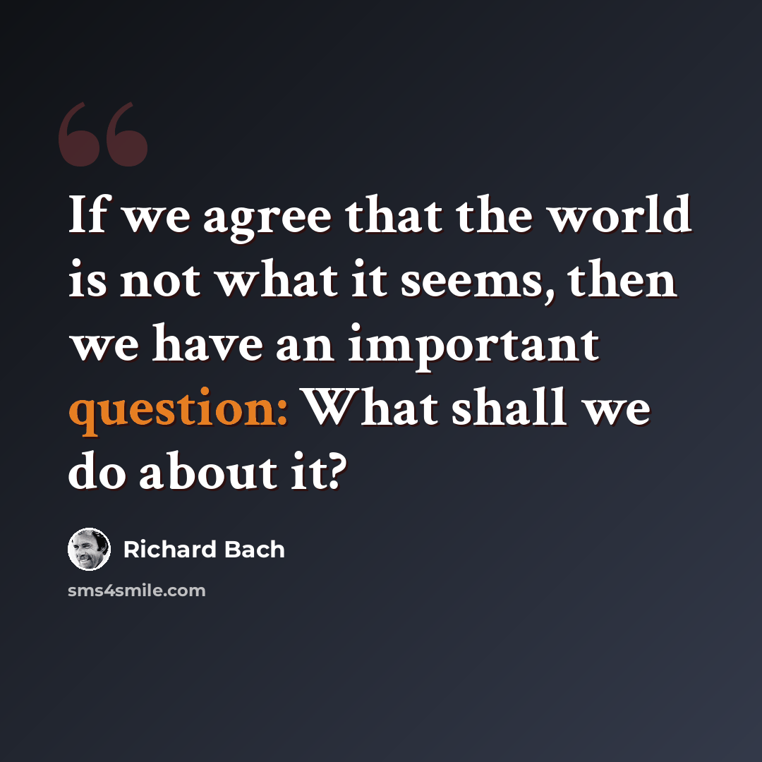 “If we agree that the world is not what it seems, then we have an important question: What shall we do about it?” quote by Richard Bach