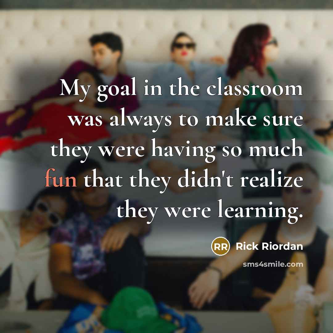 “My goal in the classroom was always to make sure they were having so much fun that they didn't realize they were learning.” quote by Rick Riordan