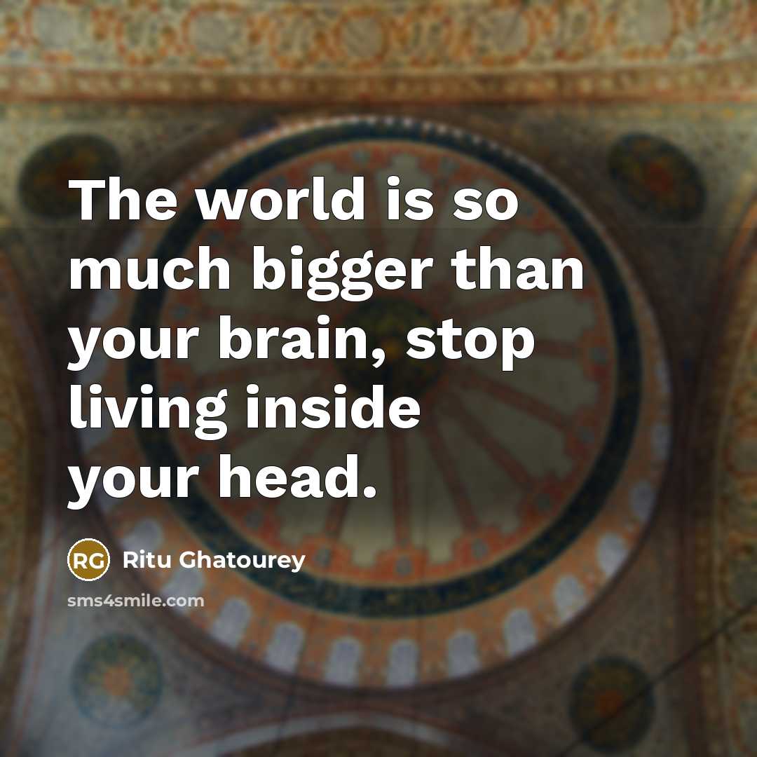 “The world is so much bigger than your brain, stop living inside your head.” quote by Ritu Ghatourey