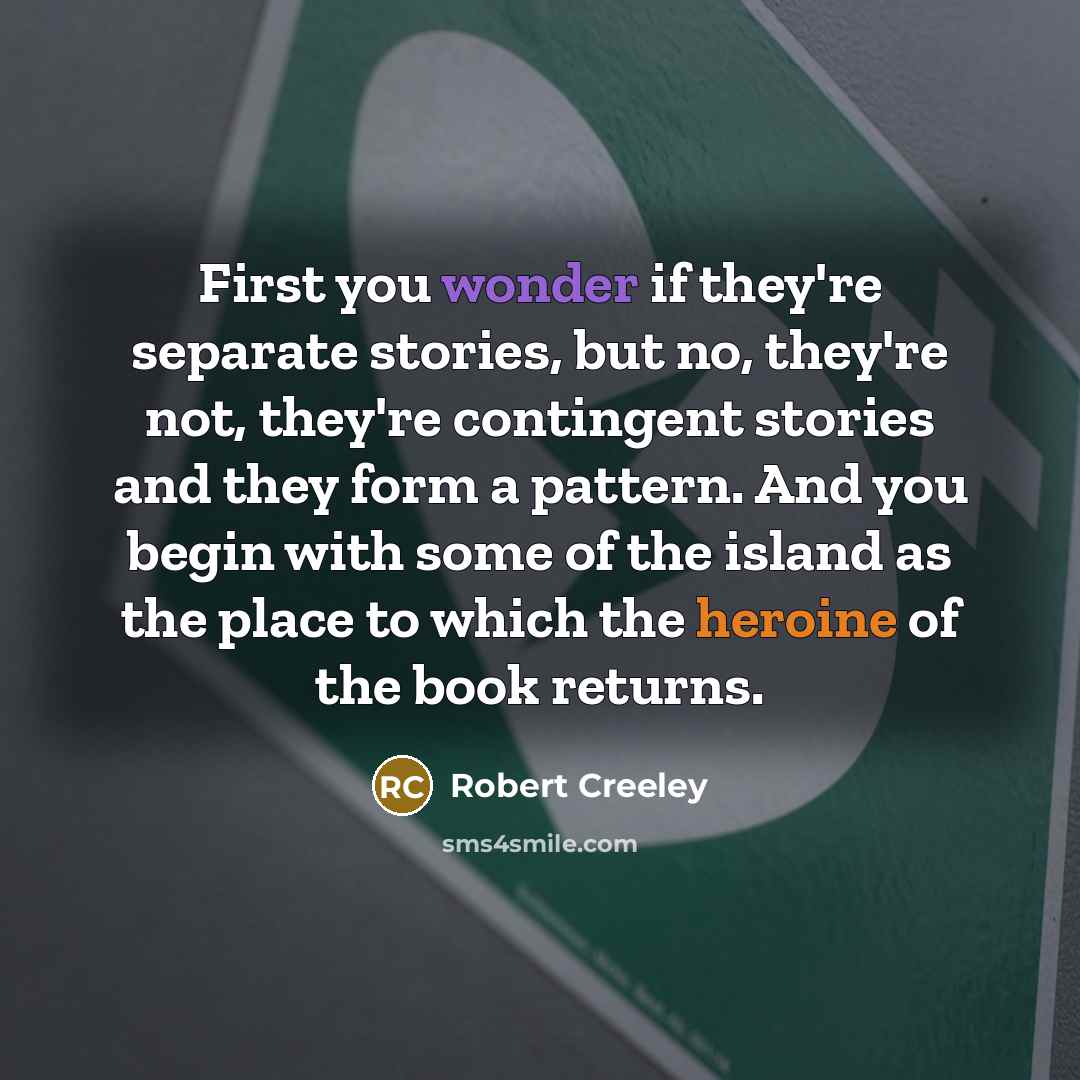 “First you wonder if they're separate stories, but no, they're not, they're contingent stories and they form a pattern. And you begin with some of the island as the place to which the heroine of the book returns.” quote by Robert Creeley