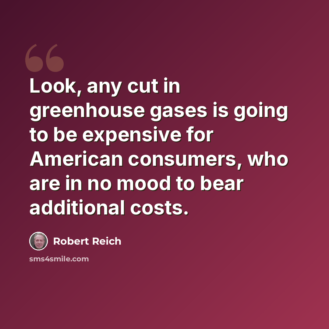 “Look, any cut in greenhouse gases is going to be expensive for American consumers, who are in no mood to bear additional costs.” quote by Robert Reich