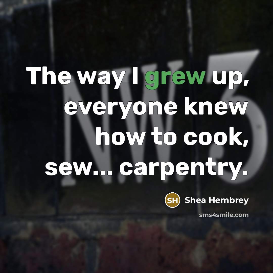“The way I grew up, everyone knew how to cook, sew... carpentry.” quote by Shea Hembrey