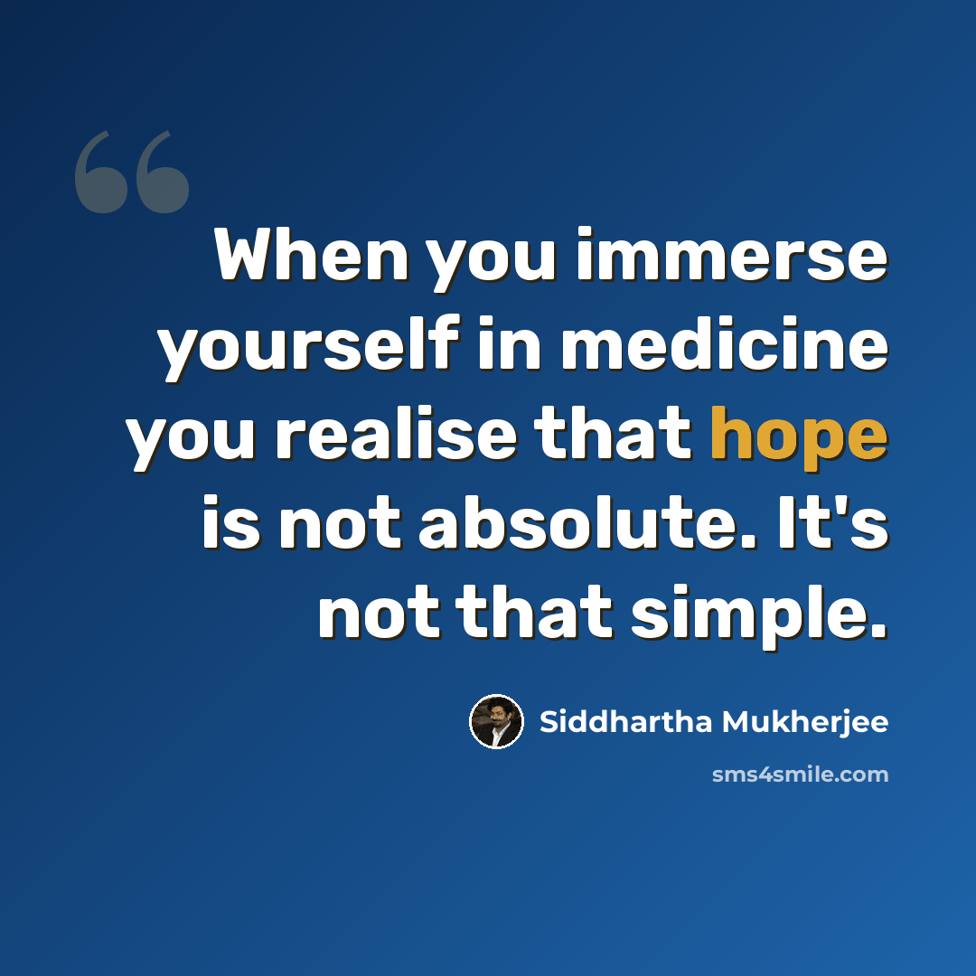 “When you immerse yourself in medicine you realise that hope is not absolute. It's not that simple.” quote by Siddhartha Mukherjee