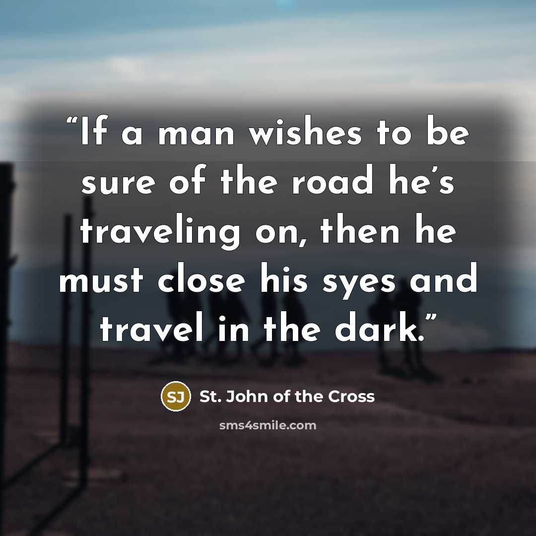 “If a man wishes to be sure of the road he’s traveling on, then he must close his syes and travel in the dark.” quote by St. John of the Cross