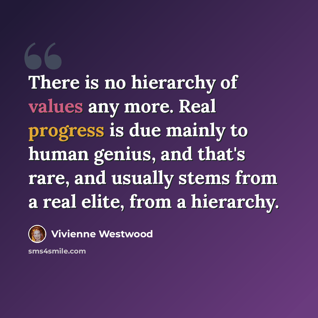“There is no hierarchy of values any more. Real progress is due mainly to human genius, and that's rare, and usually stems from a real elite, from a hierarchy.” quote by Vivienne Westwood
