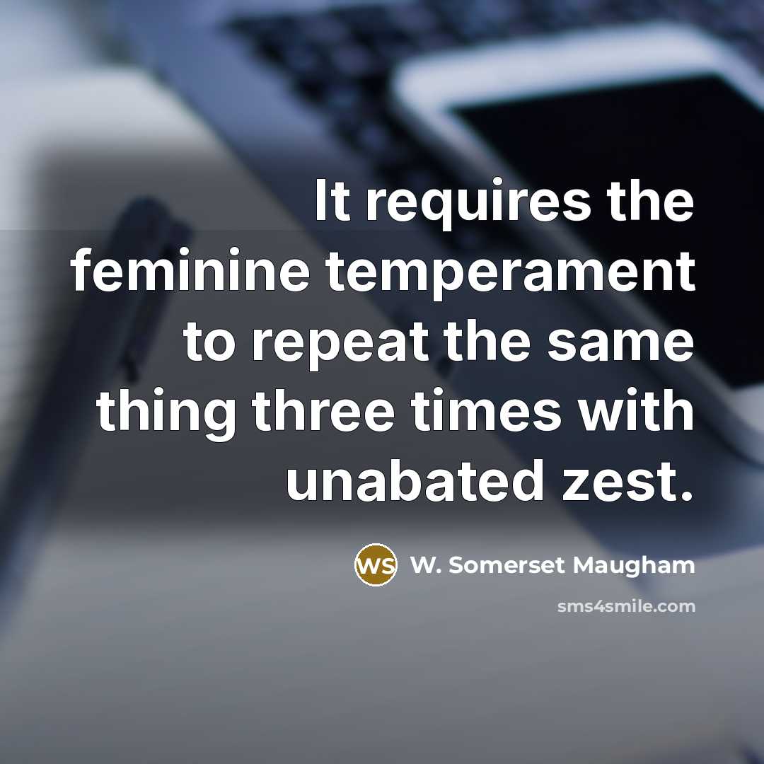 “It requires the feminine temperament to repeat the same thing three times with unabated zest.” quote by W. Somerset Maugham
