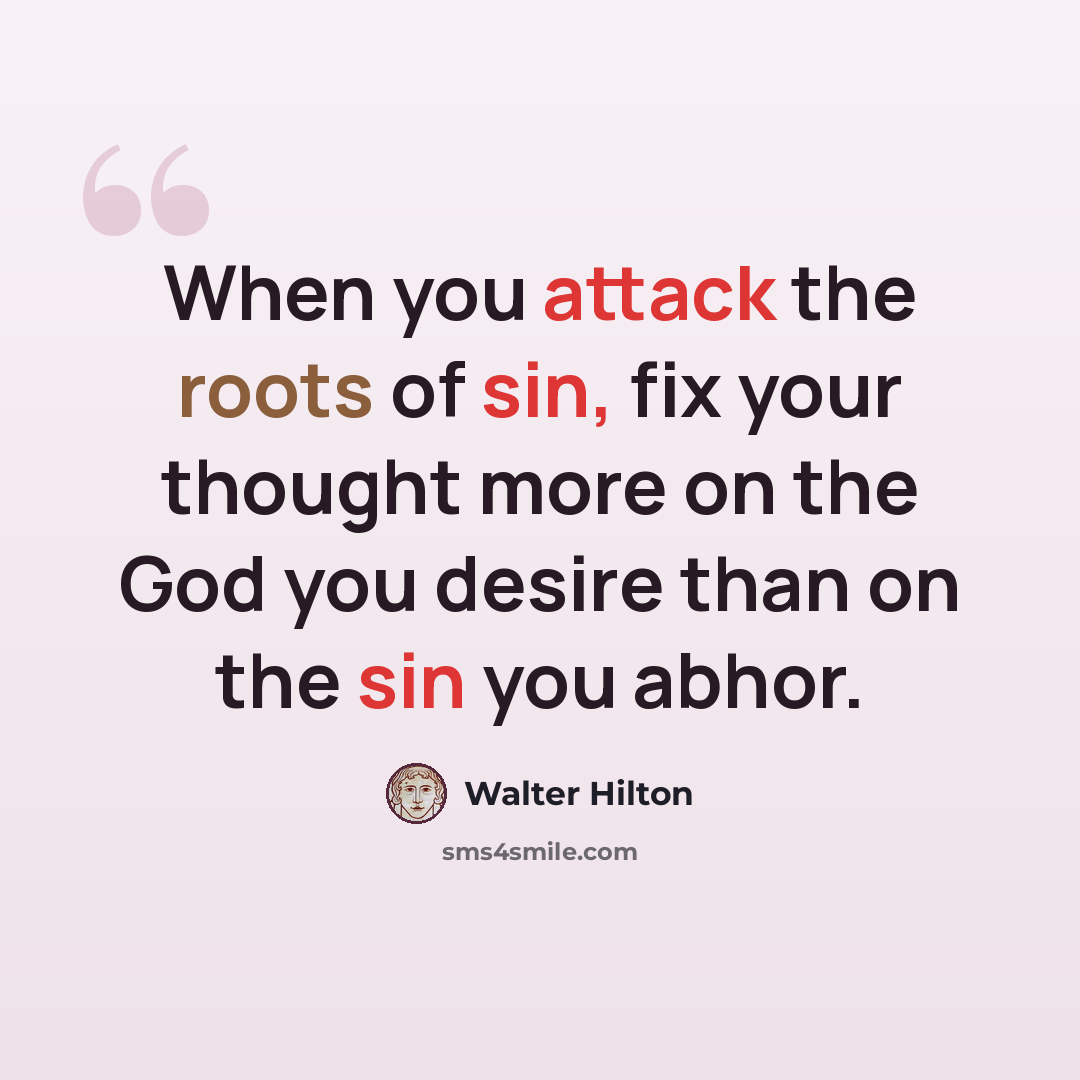 “When you attack the roots of sin, fix your thought more on the God you desire than on the sin you abhor.” quote by Walter Hilton