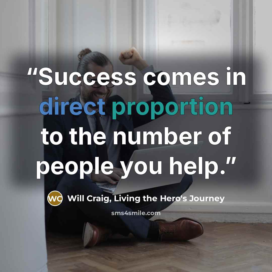 “Success comes in direct proportion to the number of people you help.” quote by Will Craig, Living the Hero's Journey