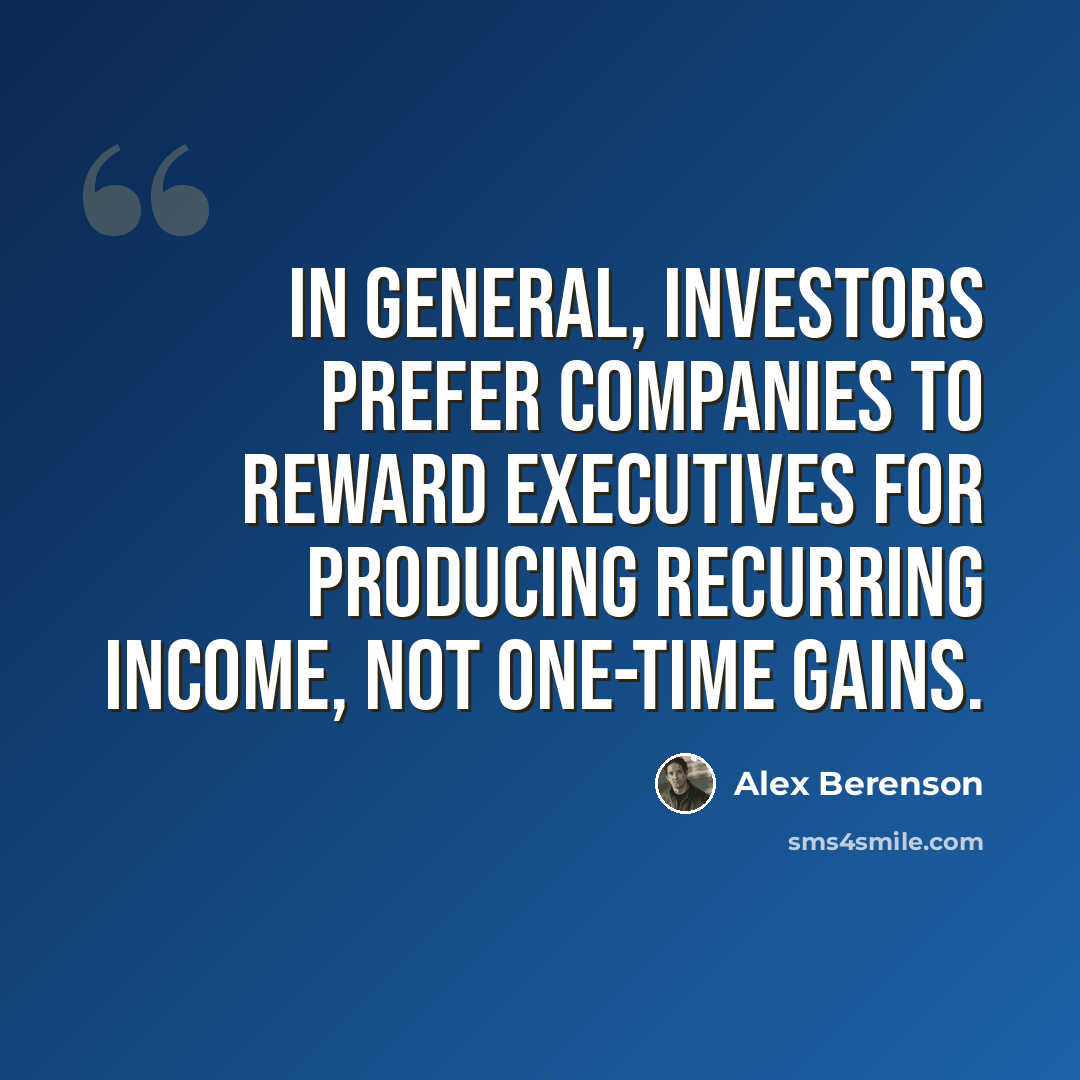 “In general, investors prefer companies to reward executives for producing recurring income, not one-time gains.” quote by Alex Berenson