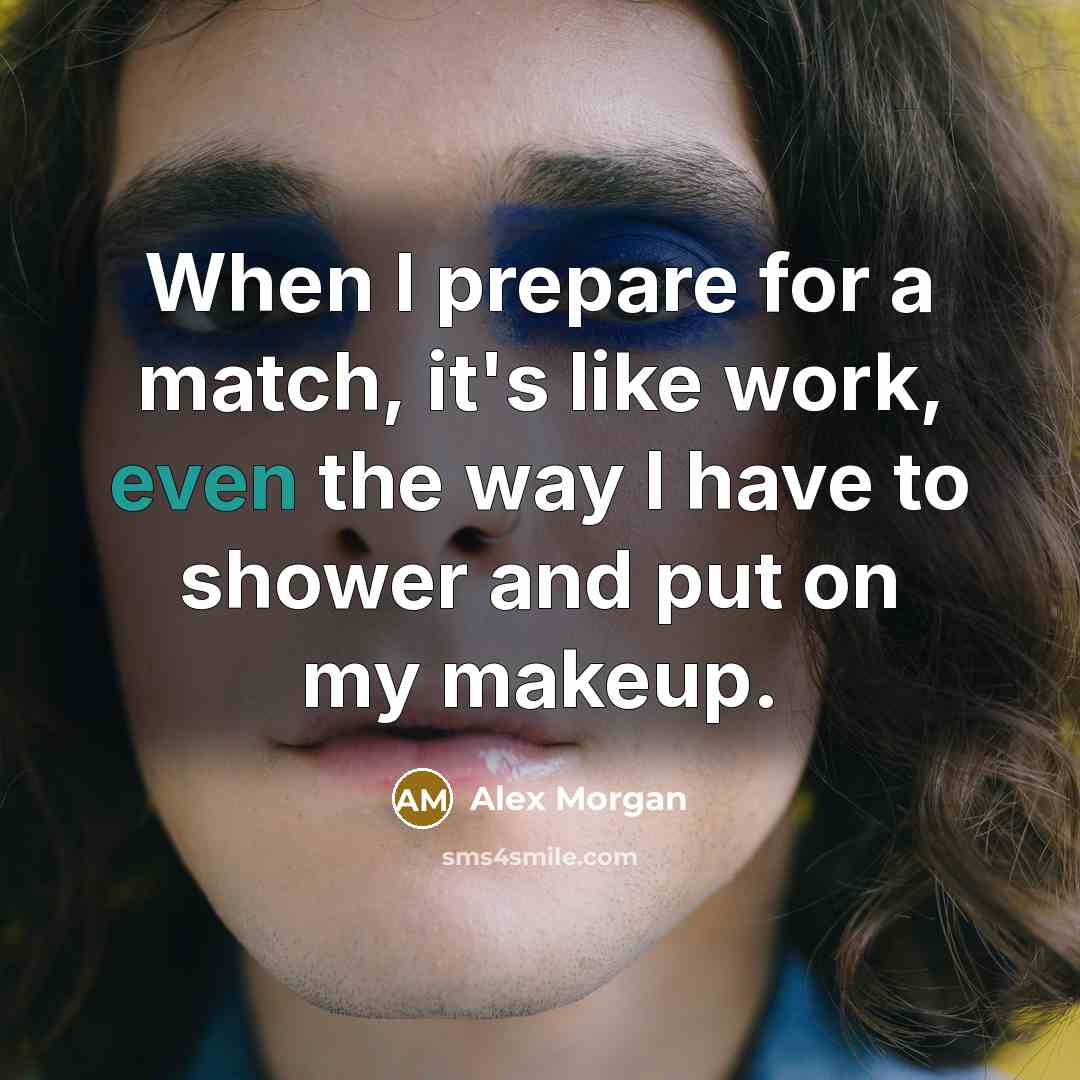 “When I prepare for a match, it's like work, even the way I have to shower and put on my makeup.” quote by Alex Morgan