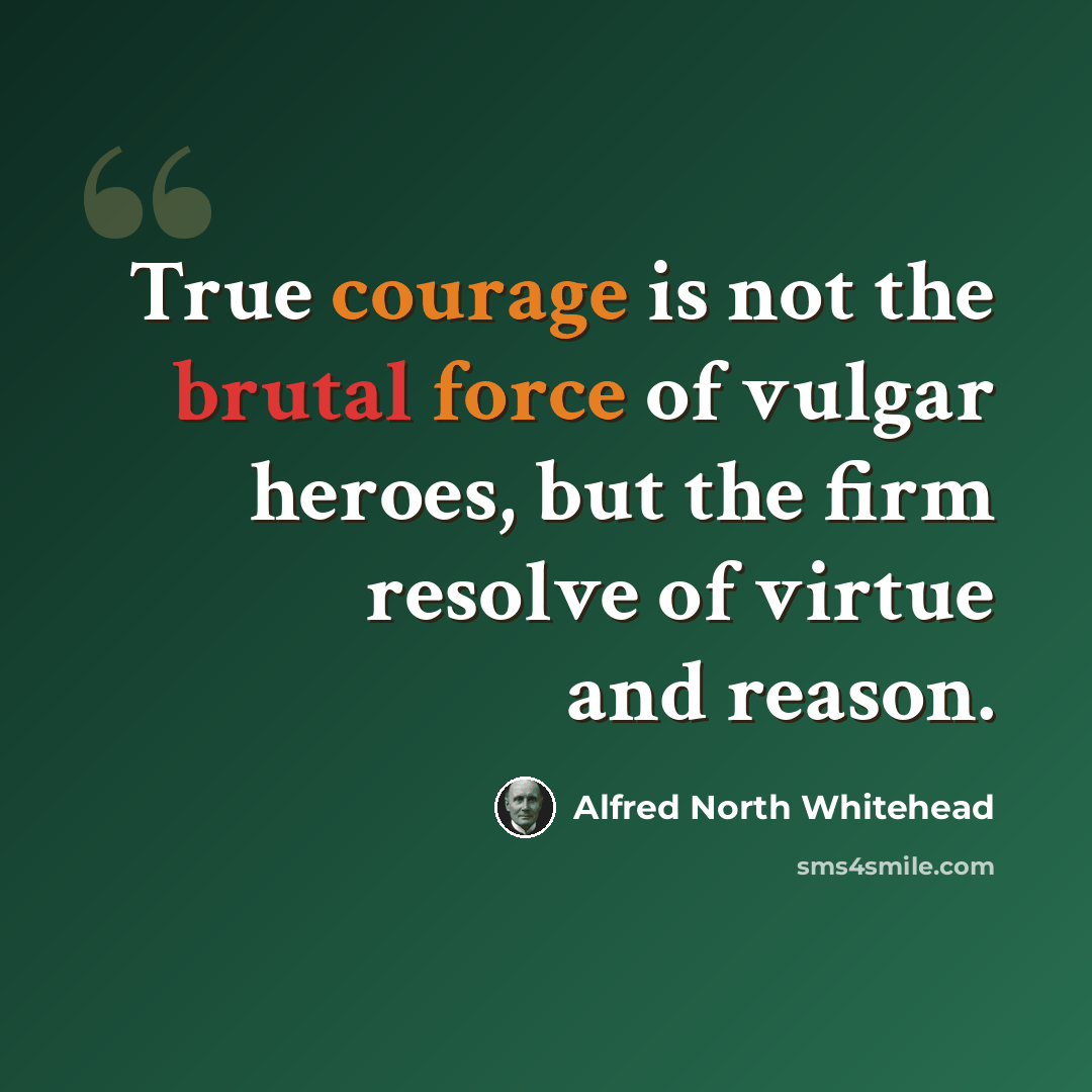 “True courage is not the brutal force of vulgar heroes, but the firm resolve of virtue and reason.” quote by Alfred North Whitehead