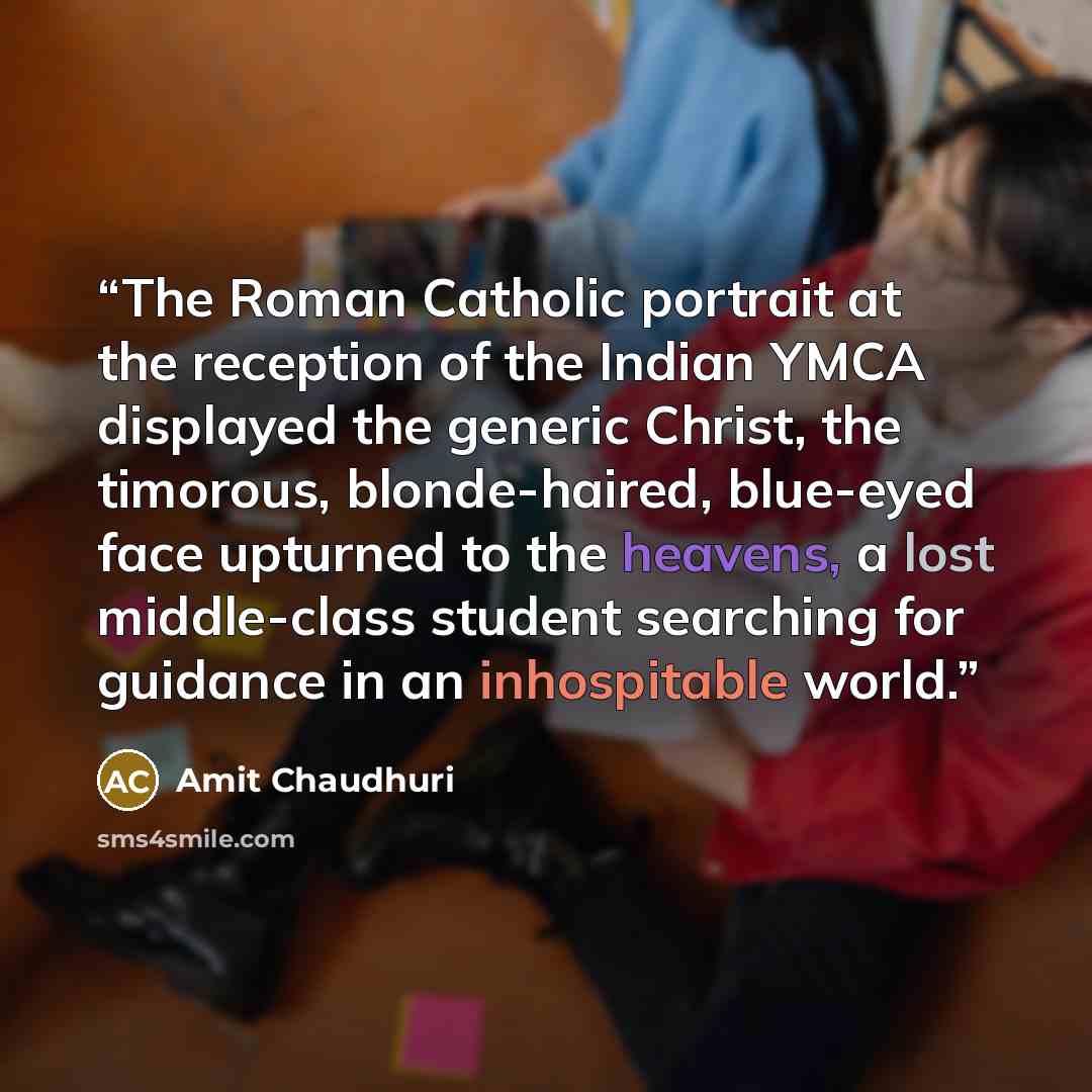 “The Roman Catholic portrait at the reception of the Indian YMCA displayed the generic Christ, the timorous, blonde-haired, blue-eyed face upturned to the heavens, a lost middle-class student searching for guidance in an inhospitable world.” quote by Amit Chaudhuri