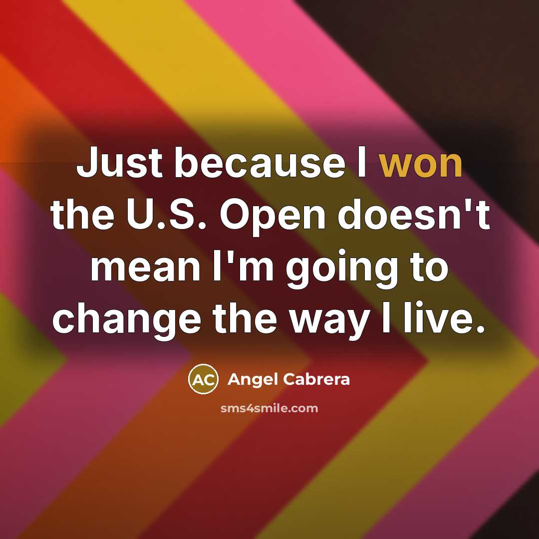 “Just because I won the U.S. Open doesn't mean I'm going to change the way I live.” quote by Angel Cabrera