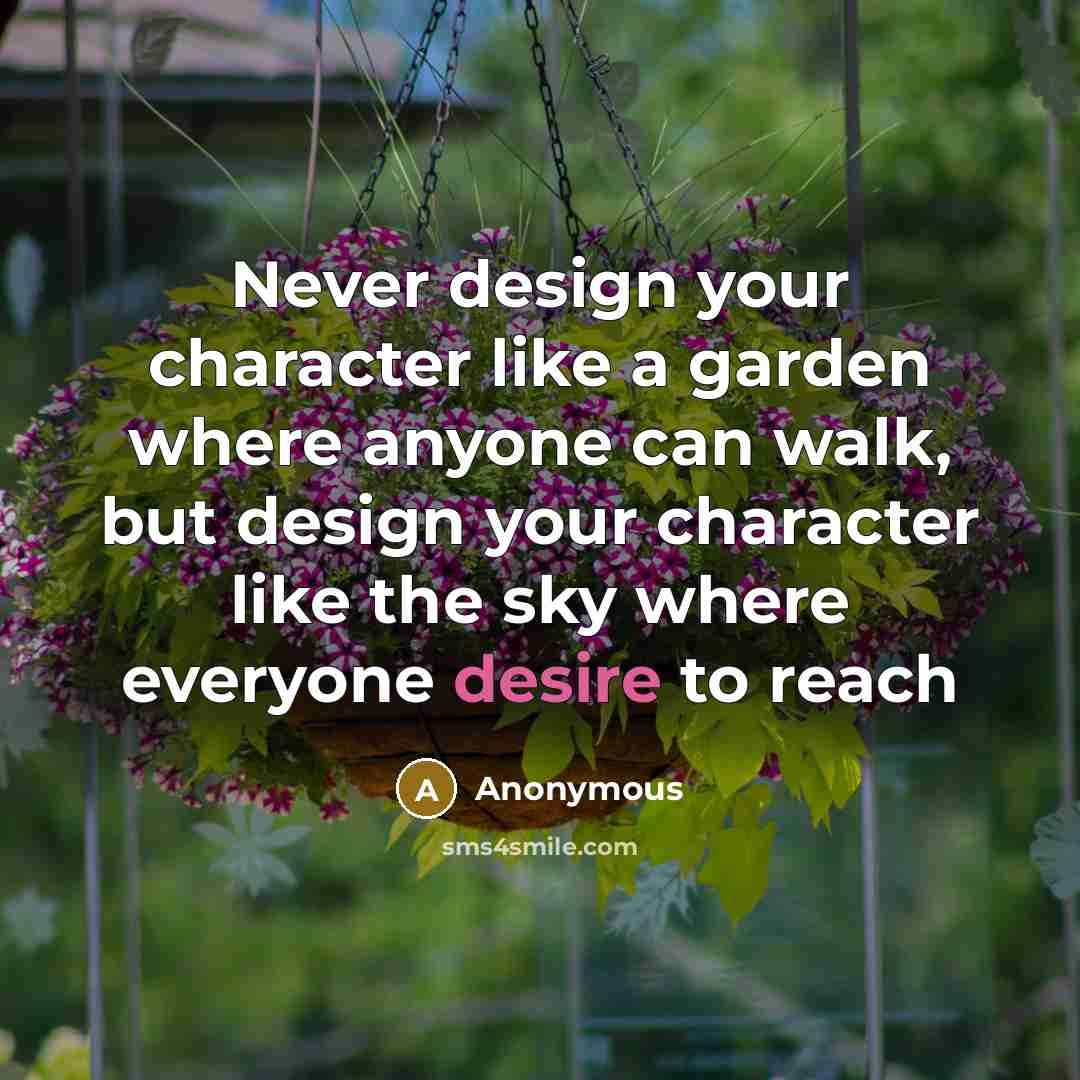 “Never design your character like a garden where anyone can walk, but design your character like the sky where everyone desire to reach” quote by Anonymous