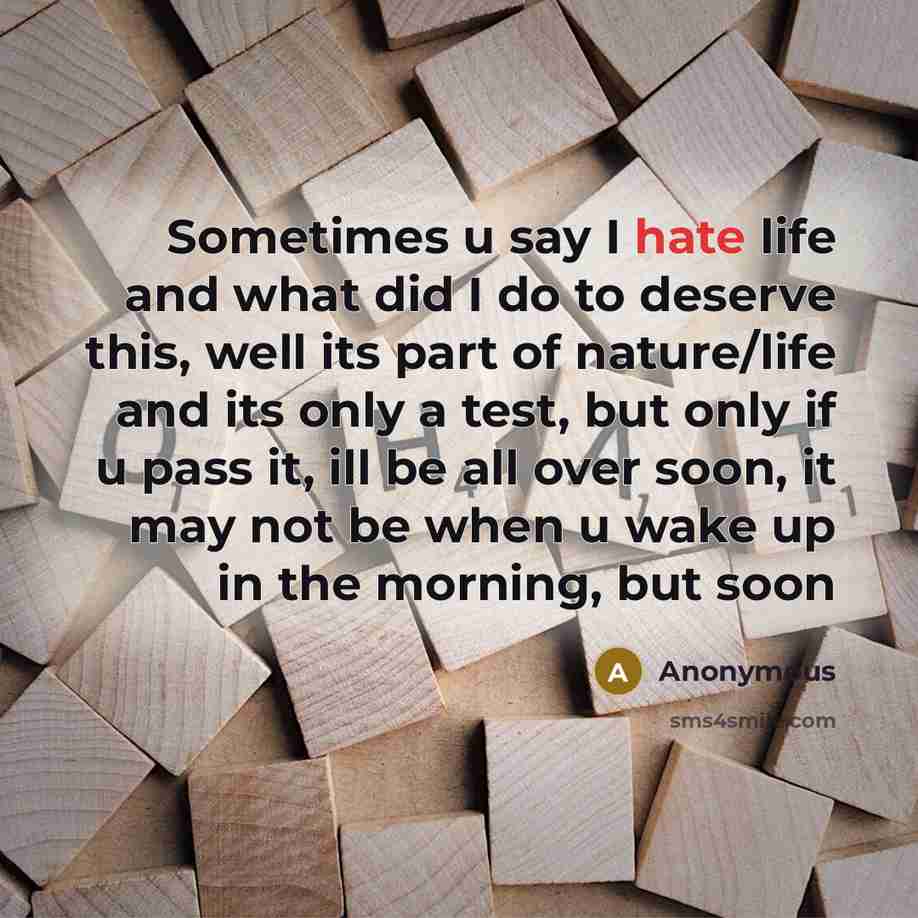 “Sometimes u say I hate life and what did I do to deserve this, well its part of nature/life and its only a test, but only if u pass it, ill be all over soon, it may not be when u wake up in the morning, but soon” quote by Anonymous