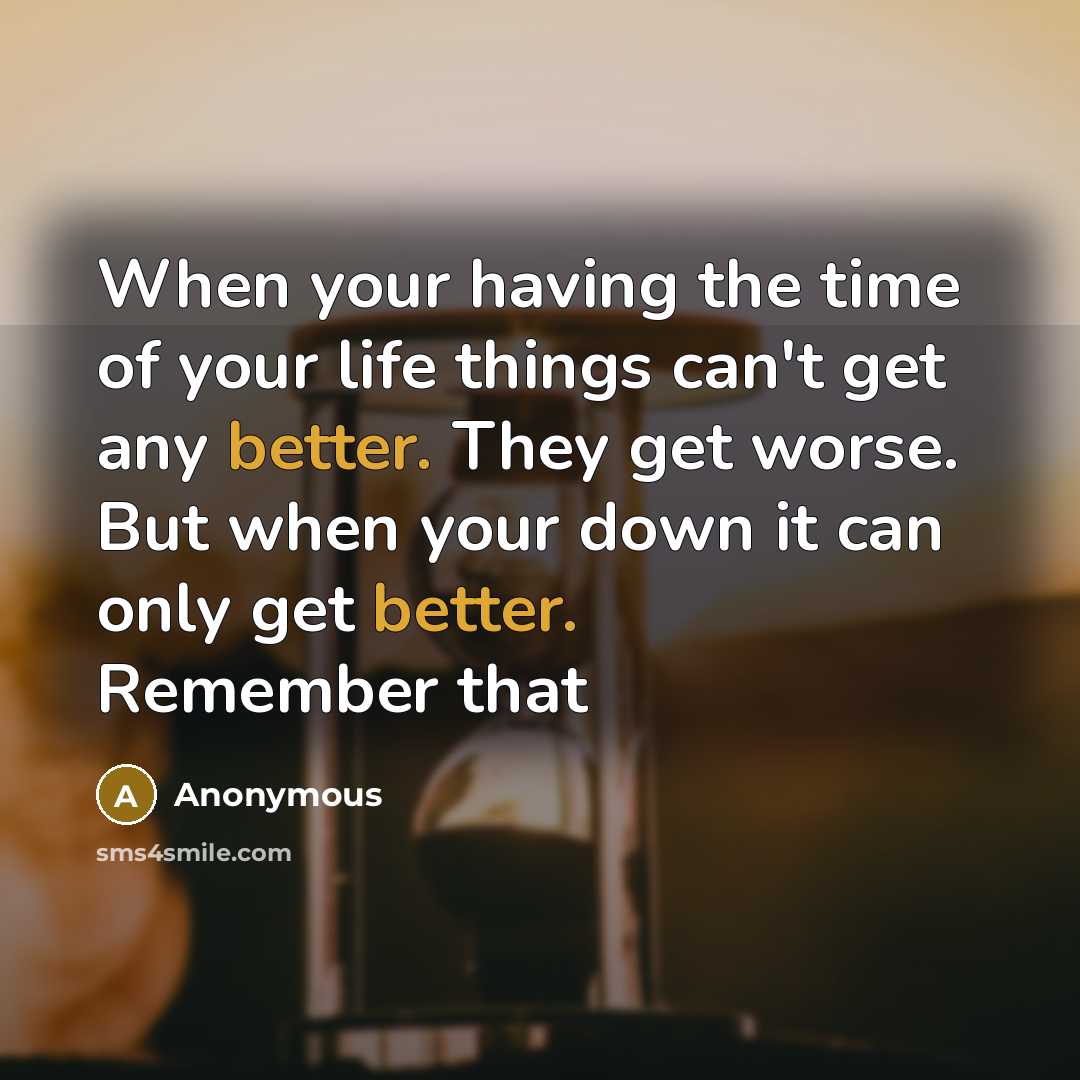 “When your having the time of your life things can't get any better. They get worse. But when your down it can only get better. Remember that” quote by Anonymous