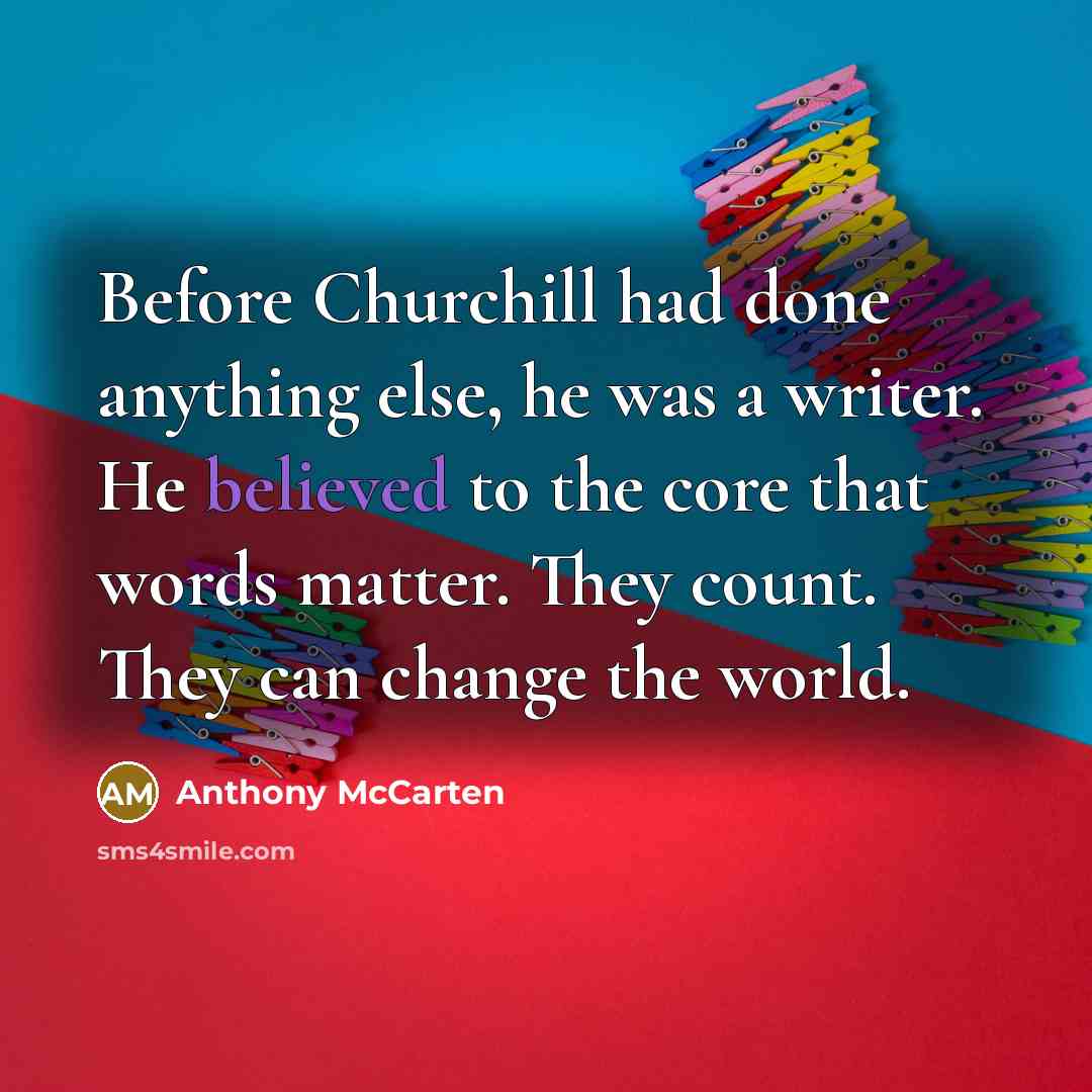 “Before Churchill had done anything else, he was a writer. He believed to the core that words matter. They count. They can change the world.” quote by Anthony McCarten