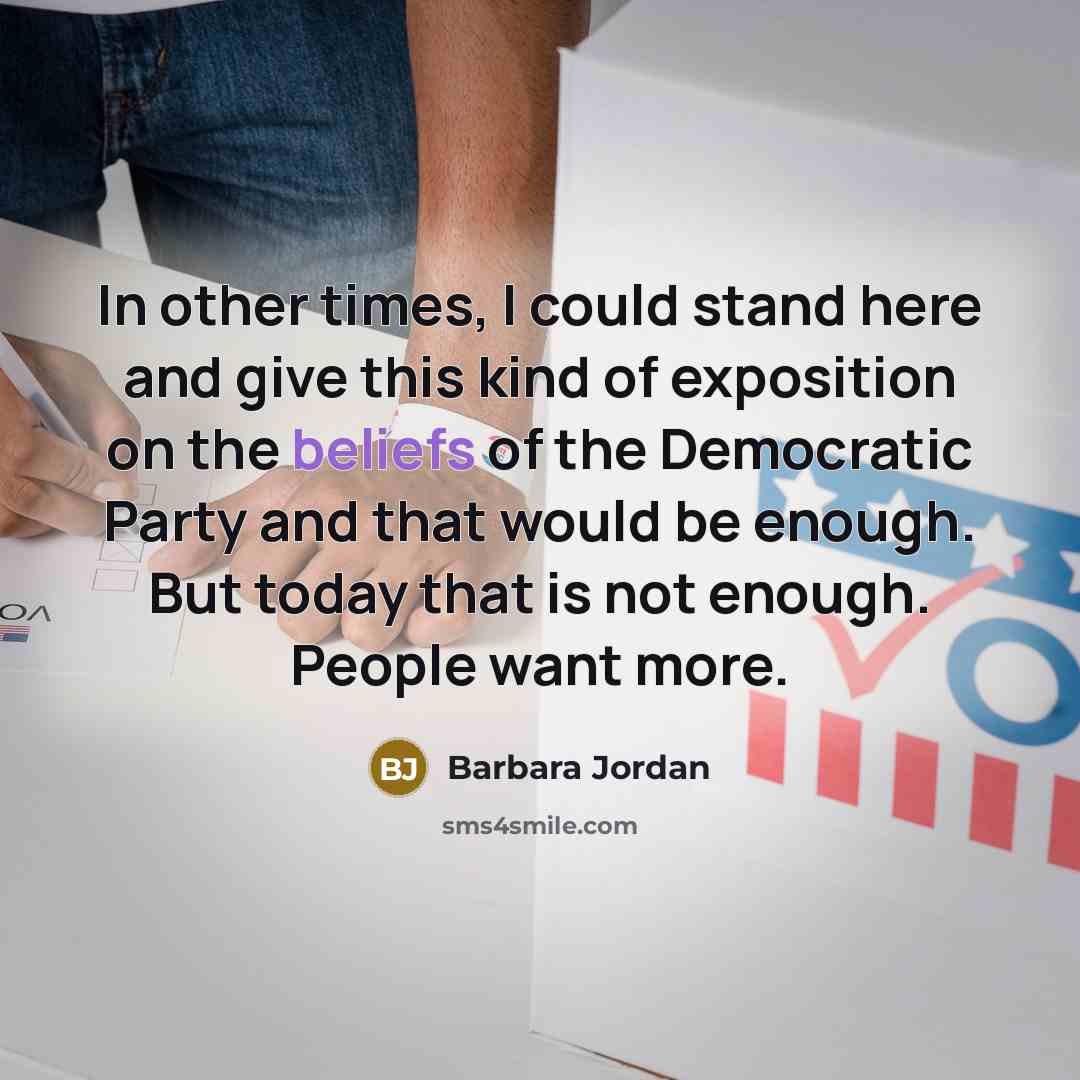 “In other times, I could stand here and give this kind of exposition on the beliefs of the Democratic Party and that would be enough. But today that is not enough. People want more.” quote by Barbara Jordan