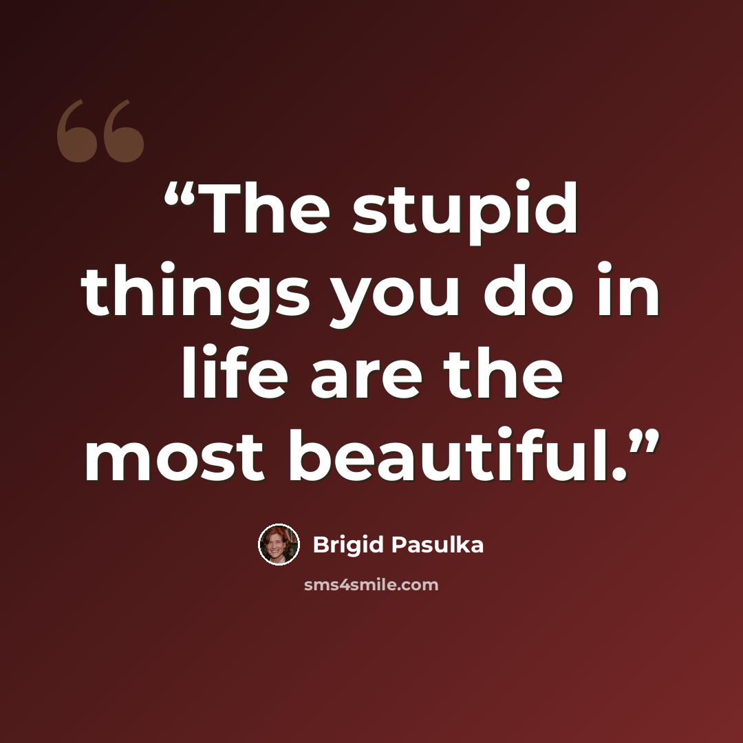 “The stupid things you do in life are the most beautiful.” quote by Brigid Pasulka