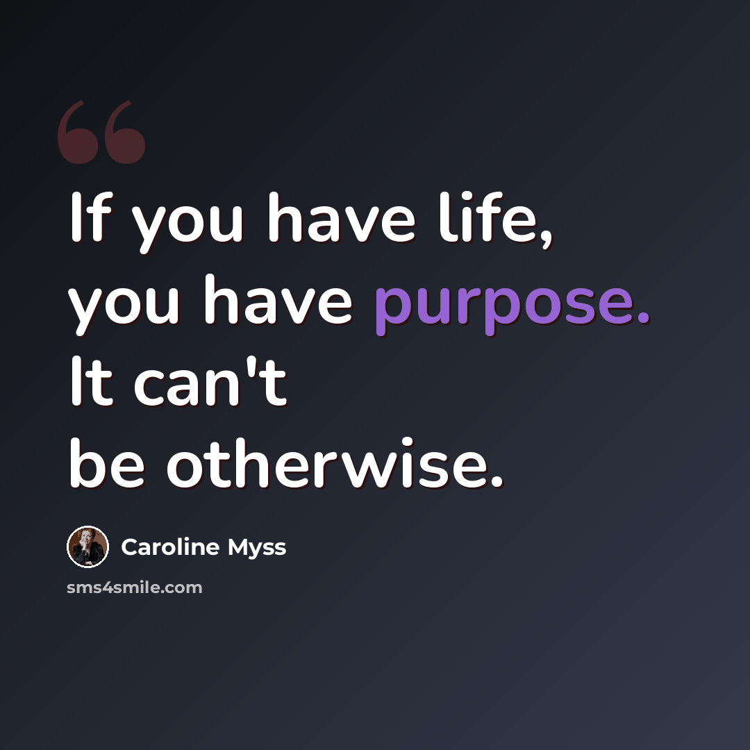 “If you have life, you have purpose. It can't be otherwise.” quote by Caroline Myss