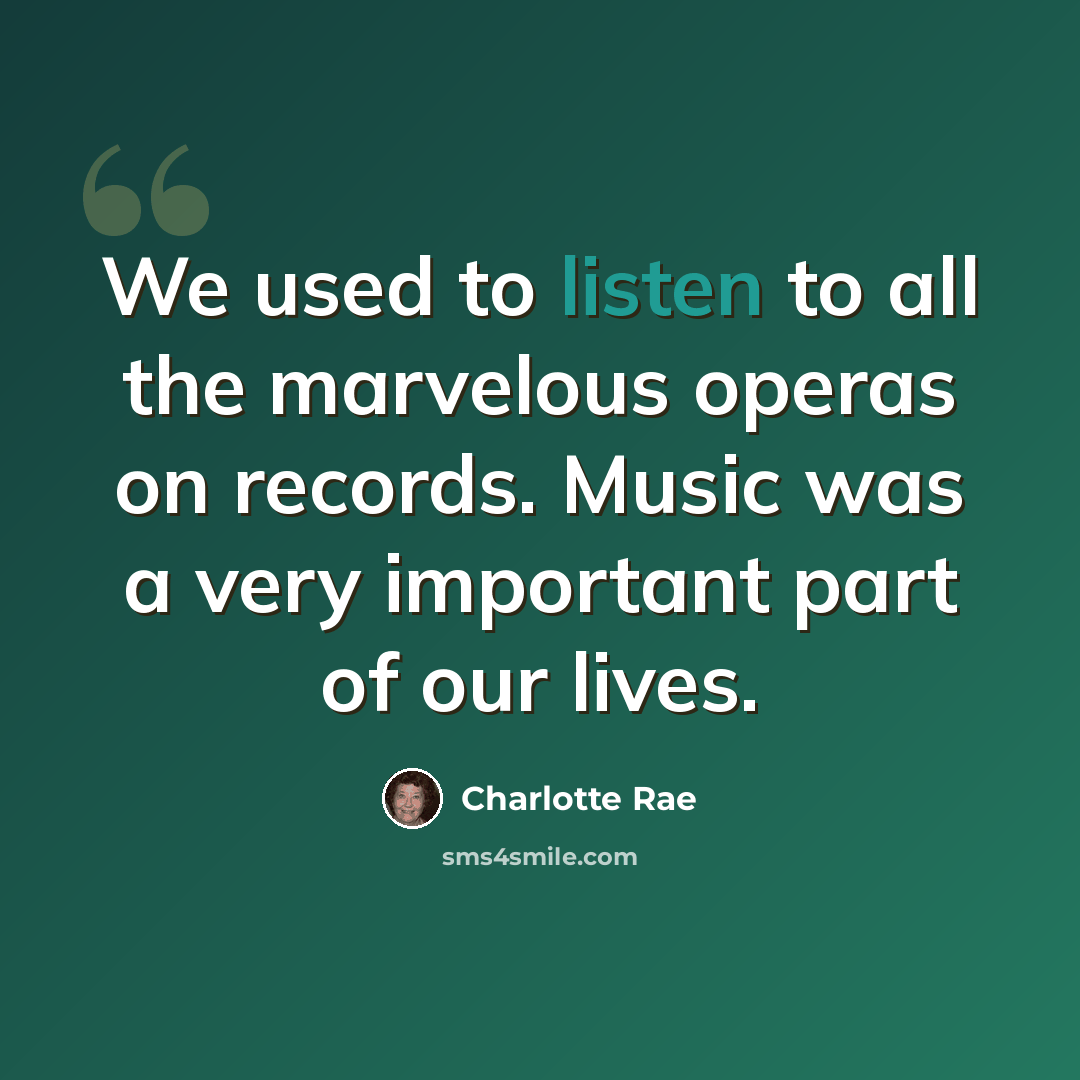 “We used to listen to all the marvelous operas on records. Music was a very important part of our lives.” quote by Charlotte Rae